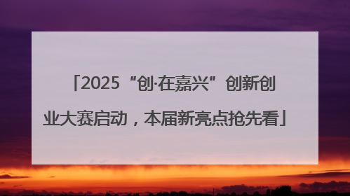 2025“创·在嘉兴”创新创业大赛启动，本届新亮点抢先看