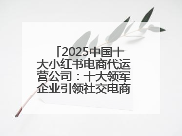 2025中国十大小红书电商代运营公司：十大领军企业引领社交电商新风向