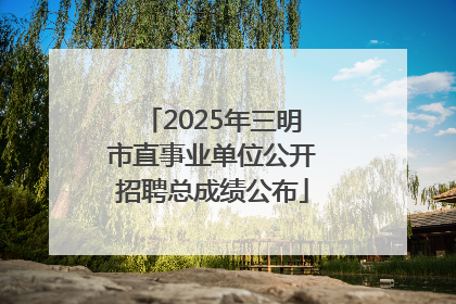 2025年三明市直事业单位公开招聘总成绩公布