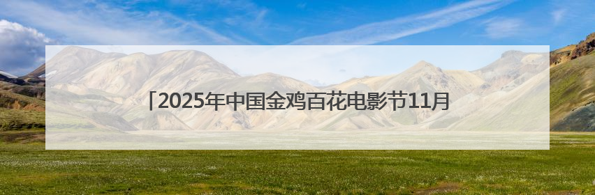 2025年中国金鸡百花电影节11月中旬在厦举办：“金鸡时间”正式启动