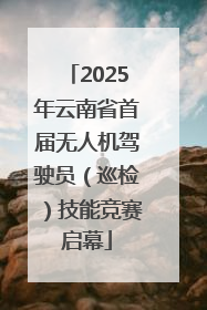 2025年云南省首届无人机驾驶员（巡检）技能竞赛启幕