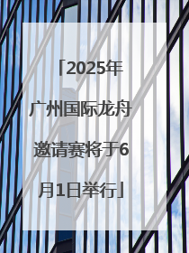 2025年广州国际龙舟邀请赛将于6月1日举行
