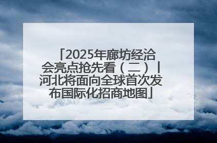 2025年廊坊经洽会亮点抢先看（二）丨河北将面向全球首次发布国际化招商地图