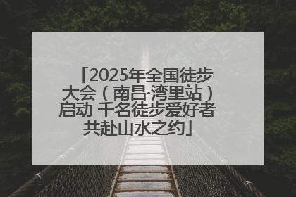 2025年全国徒步大会（南昌·湾里站）启动 千名徒步爱好者共赴山水之约