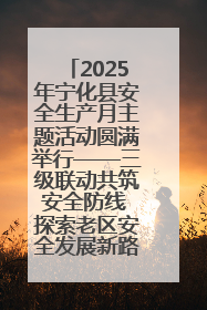 2025年宁化县安全生产月主题活动圆满举行——三级联动共筑安全防线 探索老区安全发展新路径