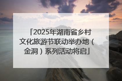 2025年湖南省乡村文化旅游节联动举办地（金洞）系列活动将启