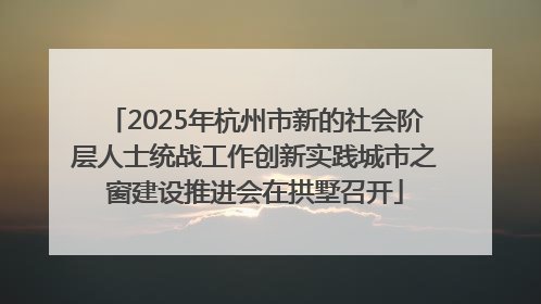 2025年杭州市新的社会阶层人士统战工作创新实践城市之窗建设推进会在拱墅召开