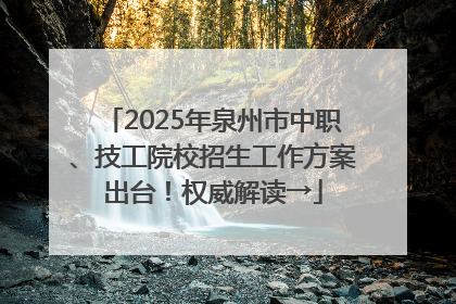 2025年泉州市中职、技工院校招生工作方案出台！权威解读→