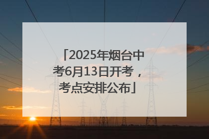 2025年烟台中考6月13日开考，考点安排公布
