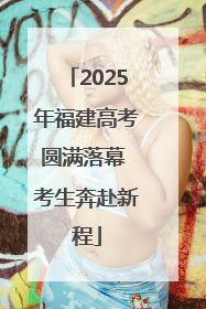 2025年福建高考圆满落幕 考生奔赴新程