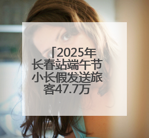 2025年长春站端午节小长假发送旅客47.7万人次 同比增长3%