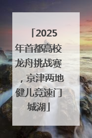 2025年首都高校龙舟挑战赛，京津两地健儿竞速门城湖