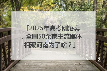 2025年高考刚落幕，全国50余家主流媒体相聚河南为了啥？