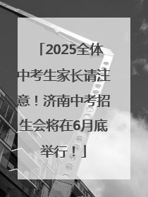 2025全体中考生家长请注意！济南中考招生会将在6月底举行！