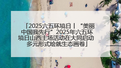 2025六五环境日丨“美丽中国我先行”2025年六五环境日山西主场活动在大同启动 多元形式绘就生态画卷