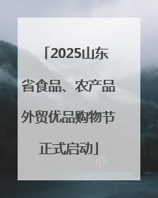 2025山东省食品、农产品外贸优品购物节正式启动