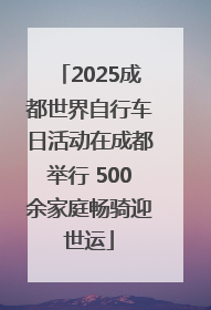 2025成都世界自行车日活动在成都举行 500余家庭畅骑迎世运