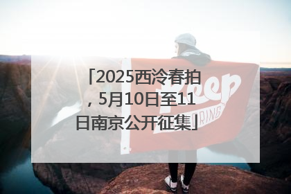 2025西泠春拍，5月10日至11日南京公开征集