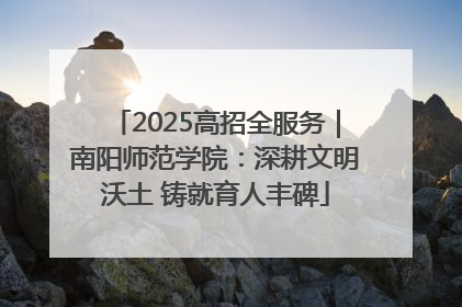 2025高招全服务｜南阳师范学院：深耕文明沃土 铸就育人丰碑