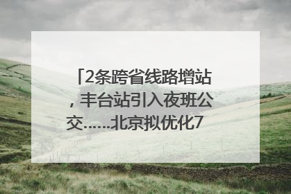 2条跨省线路增站，丰台站引入夜班公交……北京拟优化7条公交线！