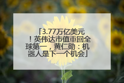 3.77万亿美元！英伟达市值重回全球第一，黄仁勋：机器人是下一个机会
