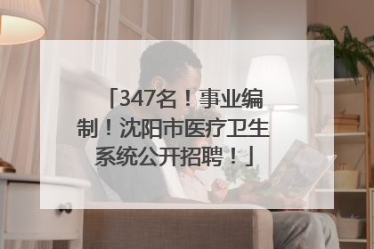 347名！事业编制！沈阳市医疗卫生系统公开招聘！