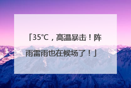 35℃，高温暴击！阵雨雷雨也在候场了！