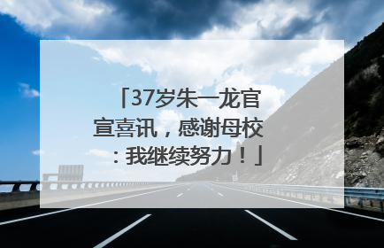 37岁朱一龙官宣喜讯，感谢母校：我继续努力！