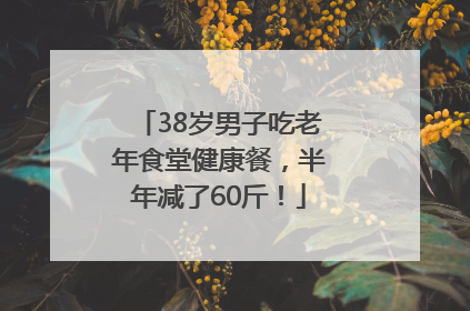 38岁男子吃老年食堂健康餐，半年减了60斤！