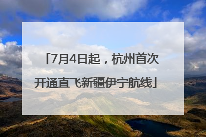 7月4日起，杭州首次开通直飞新疆伊宁航线