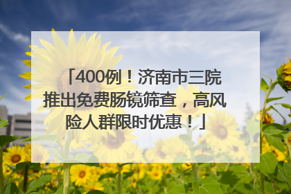 400例！济南市三院推出免费肠镜筛查，高风险人群限时优惠！