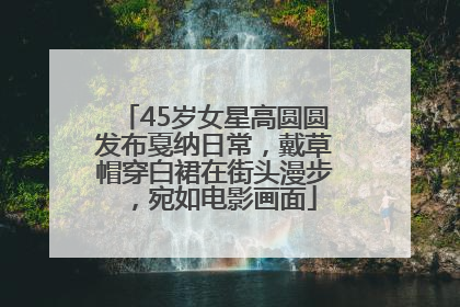 45岁女星高圆圆发布戛纳日常，戴草帽穿白裙在街头漫步，宛如电影画面