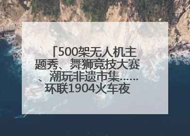 500架无人机主题秀、舞狮竞技大赛、潮玩非遗市集……环联1904火车夜市迎来两周年庆典