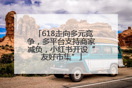 618走向多元竞争，多平台支持商家减负，小红书开设“友好市集”