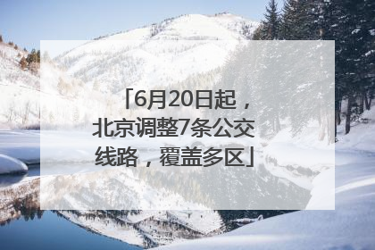 6月20日起，北京调整7条公交线路，覆盖多区