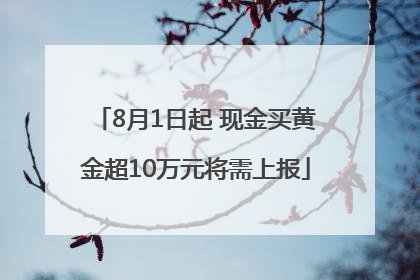 8月1日起 现金买黄金超10万元将需上报
