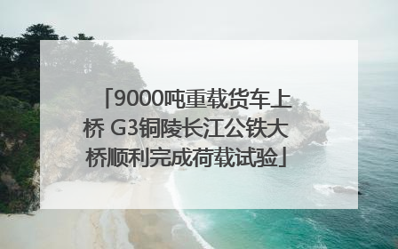 9000吨重载货车上桥 G3铜陵长江公铁大桥顺利完成荷载试验