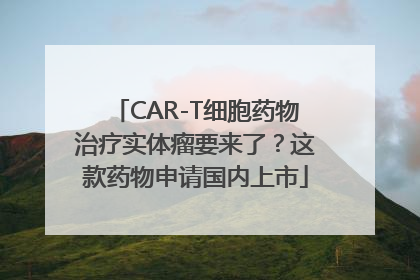 CAR-T细胞药物治疗实体瘤要来了？这款药物申请国内上市