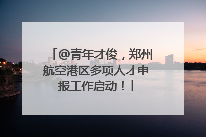 @青年才俊，郑州航空港区多项人才申报工作启动！