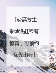 @高考生：乘地铁赶考有惊喜，可预约优先出行