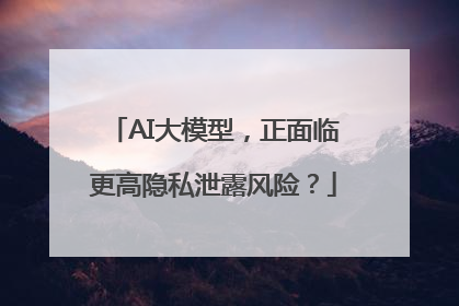 AI大模型，正面临更高隐私泄露风险？