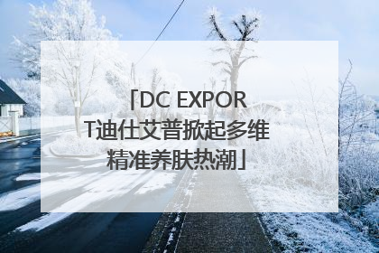 DC EXPORT迪仕艾普掀起多维精准养肤热潮