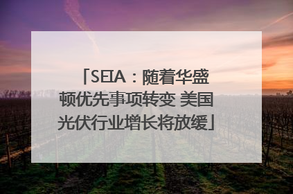 SEIA：随着华盛顿优先事项转变 美国光伏行业增长将放缓