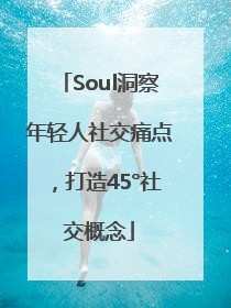 Soul洞察年轻人社交痛点，打造45°社交概念