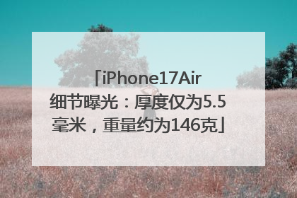 iPhone17Air细节曝光：厚度仅为5.5毫米，重量约为146克